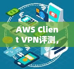AWS Client VPN评测,对企业远程办公体验的影响 AWS Client VPN评测,对企业远程办公体验的影响
