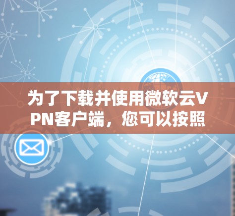 为了下载并使用微软云<strong>VPN客户端</strong>，您可以按照以下步骤操作