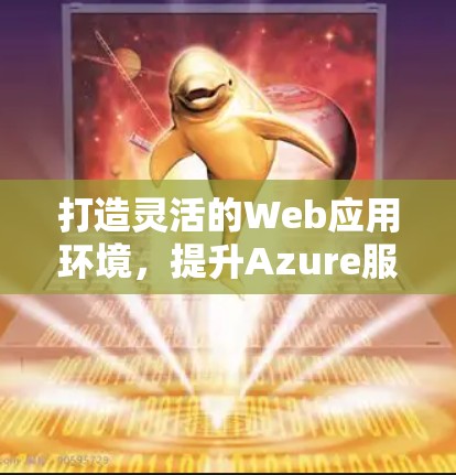 打造灵活的Web应用环境,提升Azure服务器访问效率 打造灵活的Web应用环境,提升Azure服务器访问效率