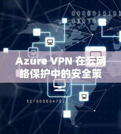 Azure VPN 在云网络保护中的安全策略分析