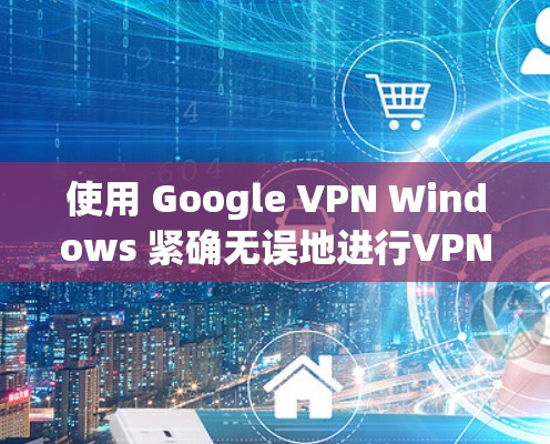 使用 Google VPN Windows 紧确无误地进行VPN连接,您可以按照以下步骤操作 使用 Google VPN Windows 紧确无误地进行VPN连接,您可以按照以下步骤操作