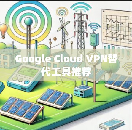 Google Cloud VPN替代工具推荐 Google Cloud VPN替代工具推荐