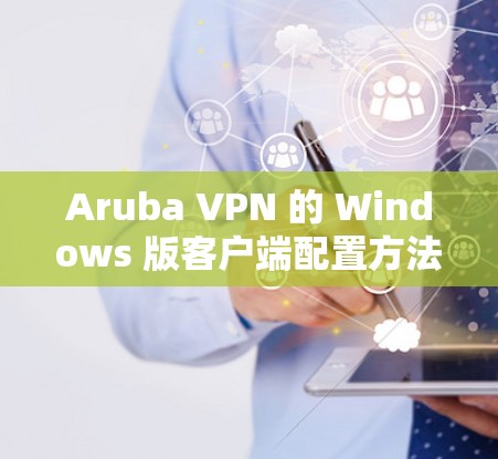 Aruba VPN 的 Windows 版客户端配置方法如下 Aruba VPN 的 Windows 版客户端配置方法如下