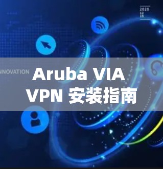 Aruba VIA VPN 安装指南，让移动办公更高效