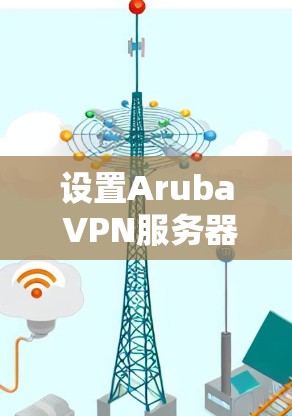 设置Aruba VPN服务器需要遵循以下步骤,确保每一步都正确执行以确保服务器正常运行。以下是一个详细的指南 设置Aruba VPN服务器需要遵循以下步骤,确保每一步都正确执行以确保服务器正常运行。以下是一个详细的指南