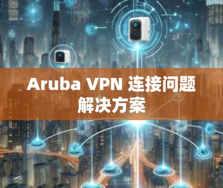 Aruba VPN 连接问题解决方案