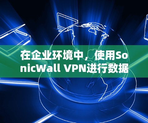 在企业环境中，使用SonicWall VPN进行数据保护和访问控制是必要的。以下是一些详细的SonicWall VPN服务器设置教程，适用于企业用户