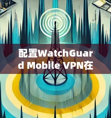配置WatchGuard Mobile VPN在Windows系统中,逐步操作如下 配置WatchGuard Mobile VPN在Windows系统中,逐步操作如下