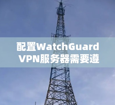 配置WatchGuard VPN服务器需要遵循以下步骤,确保服务器正常运行 配置WatchGuard VPN服务器需要遵循以下步骤,确保服务器正常运行