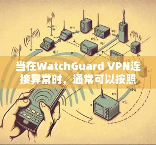 当在WatchGuard VPN连接异常时，通常可以按照以下步骤解决问题