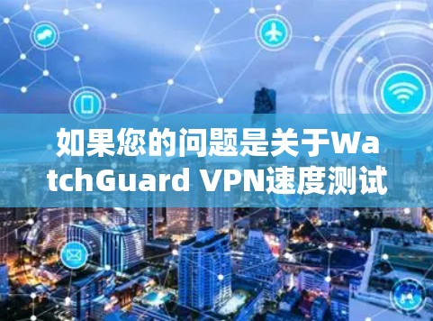 如果您的问题是关于WatchGuard VPN速度测试的,那么我将为您详细评估WatchGuard VPN的性能,包括速度测试结果、稳定性、兼容性和隐私性等方面 如果您的问题是关于WatchGuard VPN速度测试的,那么我将为您详细评估WatchGuard VPN的性能,包括速度测试结果、稳定性、兼容性和隐私性等方面