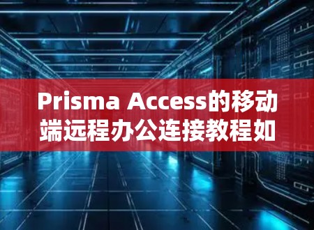 Prisma Access的移动端远程办公连接教程如下 Prisma Access的移动端远程办公连接教程如下