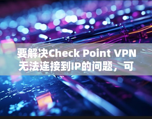 要解决Check Point VPN无法连接到IP的问题,可以按照以下步骤进行排查和解决 要解决Check Point VPN无法连接到IP的问题,可以按照以下步骤进行排查和解决