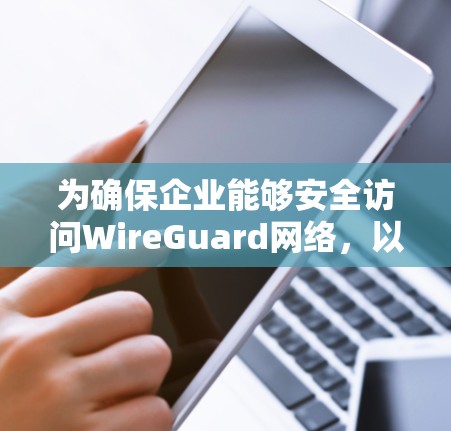 为确保企业能够安全访问WireGuard网络,以下是一个详细的指南,涵盖从安装到应急响应的各个方面 为确保企业能够安全访问WireGuard网络,以下是一个详细的指南,涵盖从安装到应急响应的各个方面
