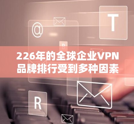 226年的全球企业VPN品牌排行受到多种因素影响，包括技术发展、品牌影响力、合规要求以及用户反馈等。以下是一些可能的226年全球企业VPN品牌的排行榜，以及它们的特点