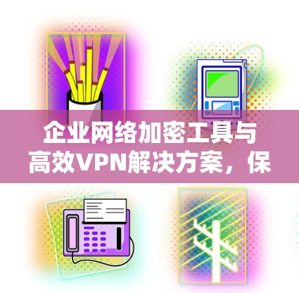 企业网络加密工具与高效VPN解决方案，保障企业数据安全的高效选择