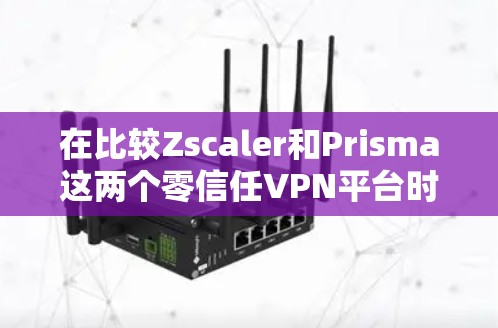 在比较Zscaler和Prisma这两个零信任VPN平台时，可以按照以下步骤进行分析