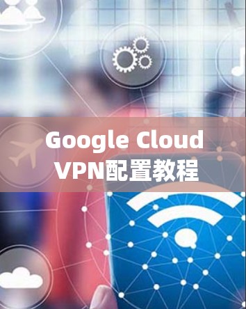 Google Cloud VPN配置教程