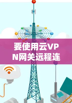 要使用云VPN网关远程连接SameNet服务器,您可以按照以下步骤操作