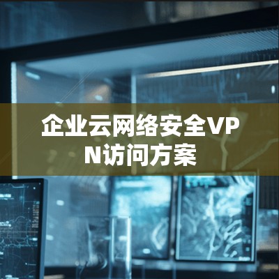 企业云网络安全VPN访问方案