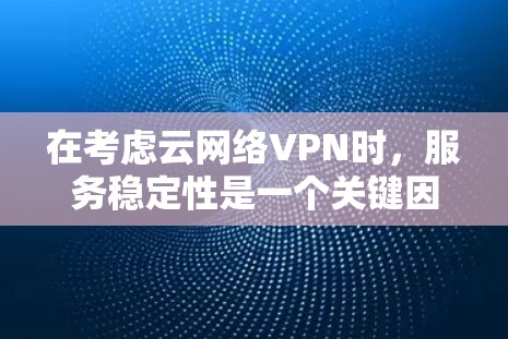在考虑云网络VPN时，服务稳定性是一个关键因素，需综合考虑以下几点