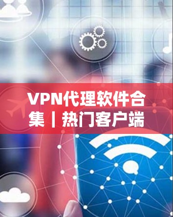 VPN代理软件合集|热门客户端推荐 VPN代理软件合集|热门客户端推荐