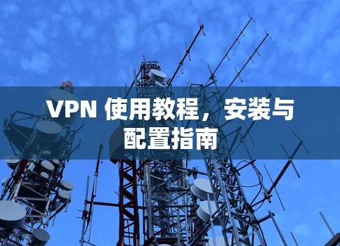 VPN 使用教程,安装与配置指南 VPN 使用教程,安装与配置指南
