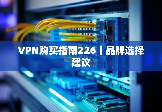 VPN购买指南226|品牌选择建议 VPN购买指南226|品牌选择建议