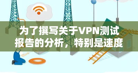 为了撰写关于VPN测试报告的分析,特别是速度、隐私和稳定性,以下是详细的步骤和建议 为了撰写关于VPN测试报告的分析,特别是速度、隐私和稳定性,以下是详细的步骤和建议