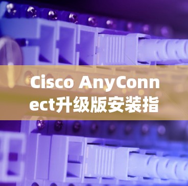 Cisco AnyConnect升级版安装指南