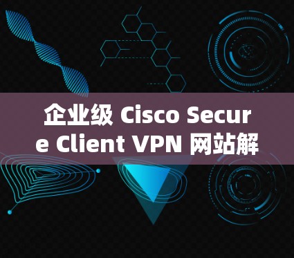 企业级 Cisco Secure Client VPN 网站解决方案