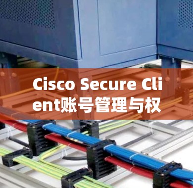 Cisco Secure Client账号管理与权限设置 Cisco Secure Client账号管理与权限设置