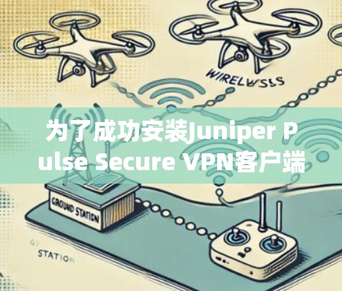 为了成功安装Juniper Pulse Secure <strong>VPN客户端</strong>,并进行基本操作,可以按照以下步骤进行