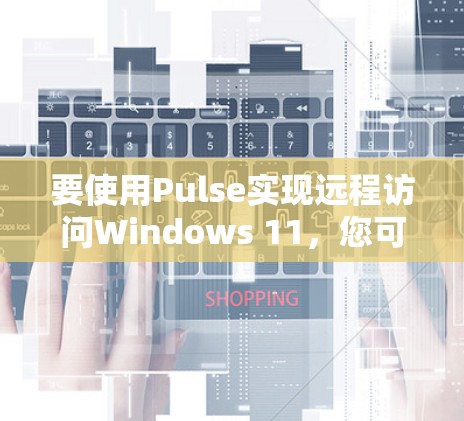 要使用Pulse实现远程访问Windows 11,您可以按照以下步骤操作 要使用Pulse实现远程访问Windows 11,您可以按照以下步骤操作
