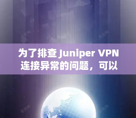 为了排查 Juniper VPN 连接异常的问题，可以按照以下步骤进行排查