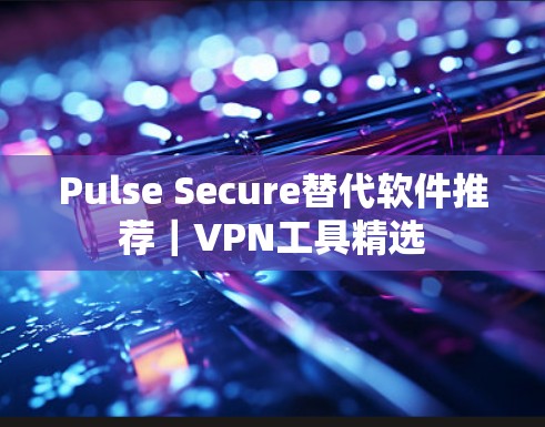 Pulse Secure替代软件推荐｜VPN工具精选