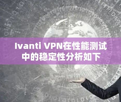 Ivanti VPN在性能测试中的稳定性分析如下 Ivanti VPN在性能测试中的稳定性分析如下
