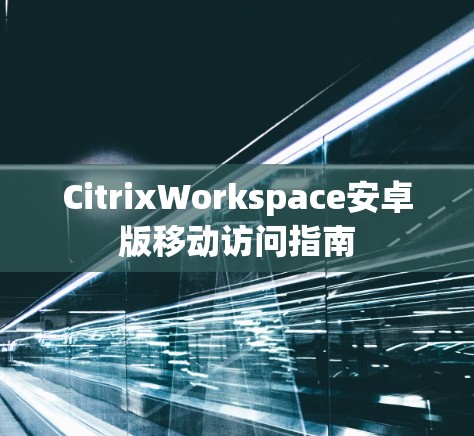 CitrixWorkspace安卓版移动访问指南
