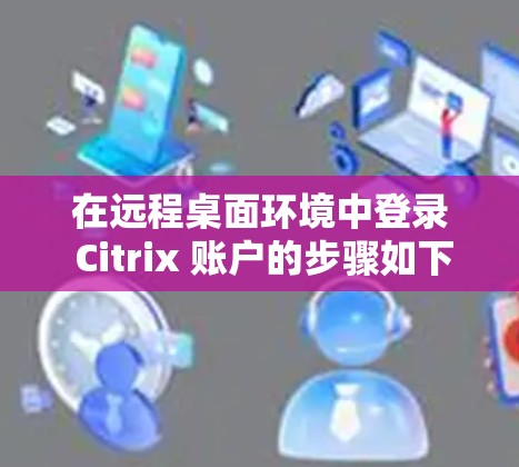 在远程桌面环境中登录 Citrix 账户的步骤如下