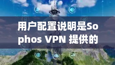 用户配置说明是Sophos VPN 提供的文档，用于指导用户正确配置系统以管理用户账户和端口。以下是详细的步骤和注意事项