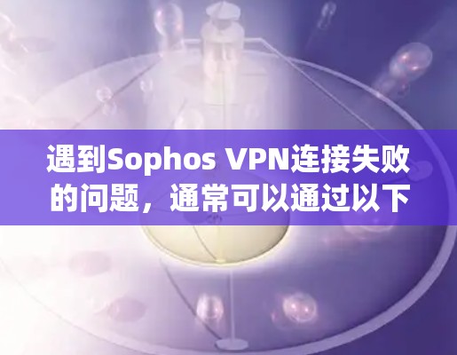 遇到Sophos VPN连接失败的问题,通常可以通过以下步骤来修复