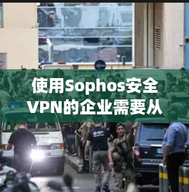 使用Sophos安全VPN的企业需要从选择、配置、维护和安全多个方面入手，确保企业内部的安全和稳定。以下是详细的步骤和建议