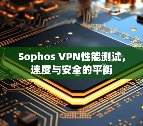 Sophos VPN性能测试,速度与安全的平衡 Sophos VPN性能测试,速度与安全的平衡