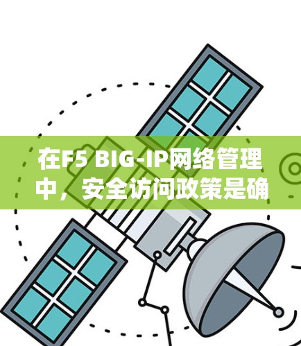 在F5 BIG-IP网络管理中，安全访问政策是确保设备安全运行的关键。以下是一个系统化的步骤指南，帮助您正确设置这些规则