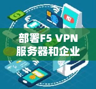 部署F5 VPN服务器和企业部署方案是一个复杂但高效的过程，适合企业环境下的安全和高效通信需求。以下是一个结构化的总结，涵盖关键步骤和考虑因素