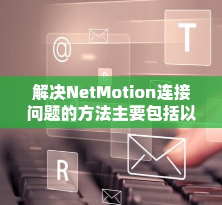 解决NetMotion连接问题的方法主要包括以下步骤 解决NetMotion连接问题的方法主要包括以下步骤