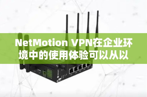 NetMotion VPN在企业环境中的使用体验可以从以下几个方面进行分析 NetMotion VPN在企业环境中的使用体验可以从以下几个方面进行分析