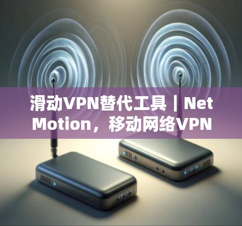 滑动VPN替代工具｜NetMotion，移动网络VPN推荐