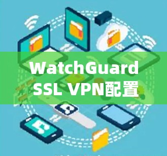 WatchGuard SSL VPN配置与使用指南
