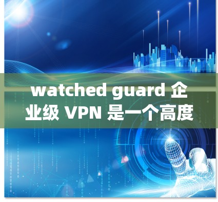 watched guard 企业级 VPN 是一个高度安全的企业级网络连接服务,适合企业内部的复杂网络需求。以下是一个详细的使用步骤和注意事项 watched guard 企业级 VPN 是一个高度安全的企业级网络连接服务,适合企业内部的复杂网络需求。以下是一个详细的使用步骤和注意事项